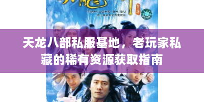 天龙八部私服基地，老玩家私藏的稀有资源获取指南
