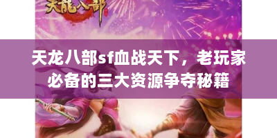 天龙八部sf血战天下，老玩家必备的三大资源争夺秘籍