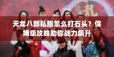 天龙八部私服怎么打石头？保姆级攻略助你战力飙升