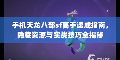 手机天龙八部sf高手速成指南，隐藏资源与实战技巧全揭秘