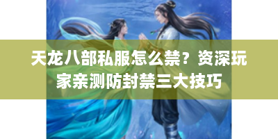 天龙八部私服怎么禁？资深玩家亲测防封禁三大技巧