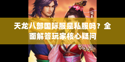 天龙八部国际服是私服吗？全面解答玩家核心疑问
