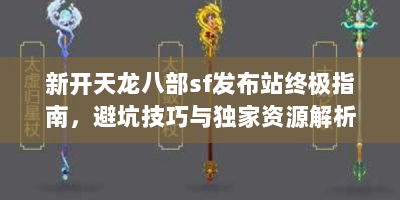 新开天龙八部sf发布站终极指南，避坑技巧与独家资源解析