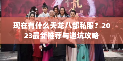 现在有什么天龙八部私服？2023最新推荐与避坑攻略