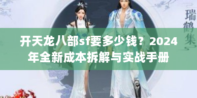 开天龙八部sf要多少钱？2024年全新成本拆解与实战手册