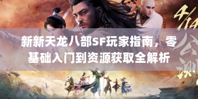 新新天龙八部SF玩家指南，零基础入门到资源获取全解析