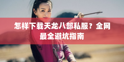 怎样下载天龙八部私服？全网最全避坑指南