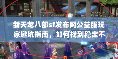 新天龙八部sf发布网公益服玩家避坑指南，如何找到稳定不氪金的服务端