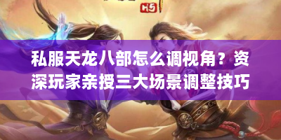 私服天龙八部怎么调视角？资深玩家亲授三大场景调整技巧