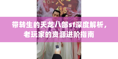 带转生的天龙八部sf深度解析，老玩家的资源进阶指南