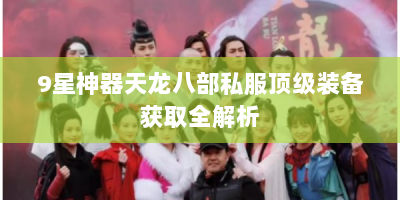 9星神器天龙八部私服顶级装备获取全解析