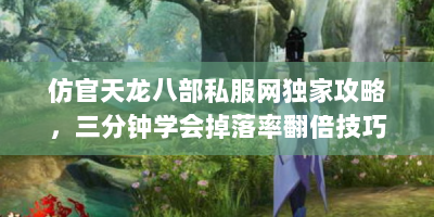 仿官天龙八部私服网独家攻略，三分钟学会掉落率翻倍技巧
