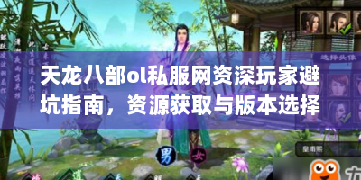 天龙八部ol私服网资深玩家避坑指南，资源获取与版本选择全解析
