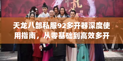 天龙八部私服92多开器深度使用指南，从零基础到高效多开