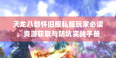 天龙八部怀旧服私服玩家必读，资源获取与防坑实战手册