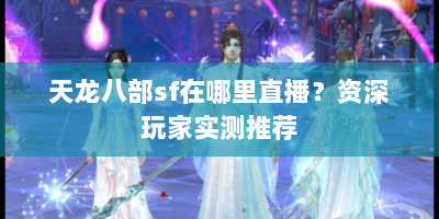 天龙八部sf在哪里直播？资深玩家实测推荐