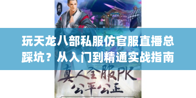 玩天龙八部私服仿官服直播总踩坑？从入门到精通实战指南来了！