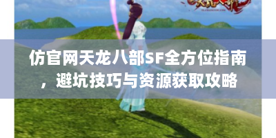 仿官网天龙八部SF全方位指南，避坑技巧与资源获取攻略