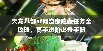 天龙八部sf网奇缘隐藏任务全攻略，高手进阶必备手册