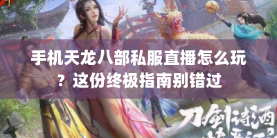 手机天龙八部私服直播怎么玩？这份终极指南别错过