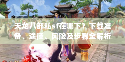 天龙八部私sf在哪下？下载准备、途径、风险及步骤全解析