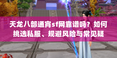 天龙八部通宵sf网靠谱吗？如何挑选私服、规避风险与常见疑问解答