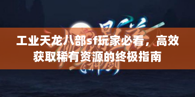 工业天龙八部sf玩家必看，高效获取稀有资源的终极指南
