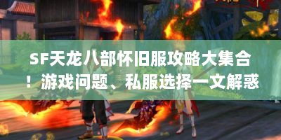 SF天龙八部怀旧服攻略大集合！游戏问题、私服选择一文解惑