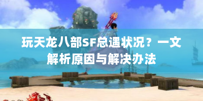 玩天龙八部SF总遇状况？一文解析原因与解决办法