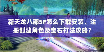 新天龙八部SF怎么下载安装、注册创建角色及宝石打法攻略？