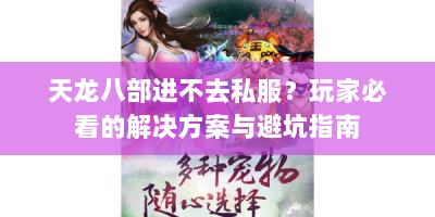 天龙八部进不去私服？玩家必看的解决方案与避坑指南