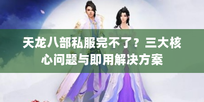 天龙八部私服完不了？三大核心问题与即用解决方案