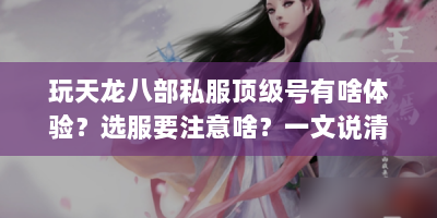 玩天龙八部私服顶级号有啥体验？选服要注意啥？一文说清