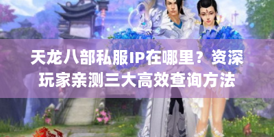 天龙八部私服IP在哪里？资深玩家亲测三大高效查询方法