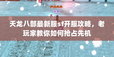 天龙八部最新服sf开服攻略，老玩家教你如何抢占先机