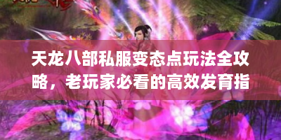 天龙八部私服变态点玩法全攻略，老玩家必看的高效发育指南