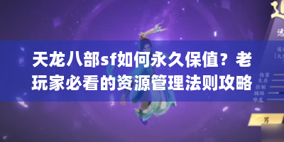 天龙八部sf如何永久保值？老玩家必看的资源管理法则攻略！