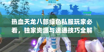 热血天龙八部绿色私服玩家必看，独家资源与速通技巧全解析