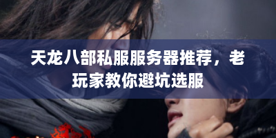 天龙八部私服服务器推荐，老玩家教你避坑选服