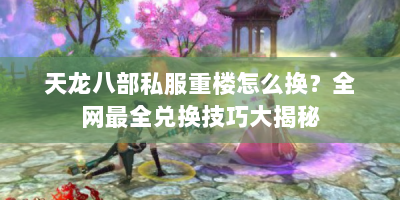 天龙八部私服重楼怎么换？全网最全兑换技巧大揭秘