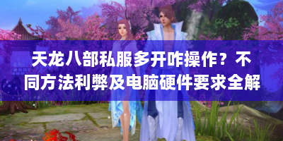 天龙八部私服多开咋操作？不同方法利弊及电脑硬件要求全解析