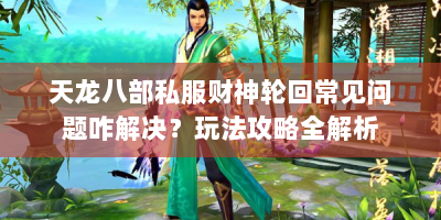 天龙八部私服财神轮回常见问题咋解决？玩法攻略全解析