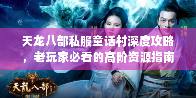 天龙八部私服童话村深度攻略，老玩家必看的高阶资源指南