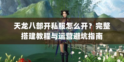 天龙八部开私服怎么开？完整搭建教程与运营避坑指南