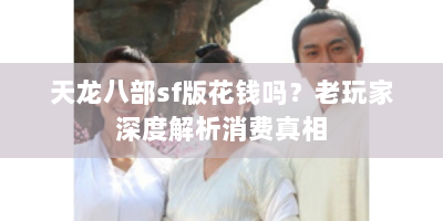 天龙八部sf版花钱吗？老玩家深度解析消费真相
