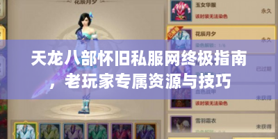 天龙八部怀旧私服网终极指南，老玩家专属资源与技巧