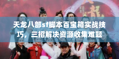 天龙八部sf脚本百宝箱实战技巧，三招解决资源收集难题