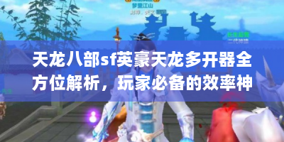 天龙八部sf英豪天龙多开器全方位解析，玩家必备的效率神器