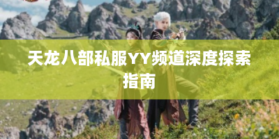 天龙八部私服YY频道深度探索指南