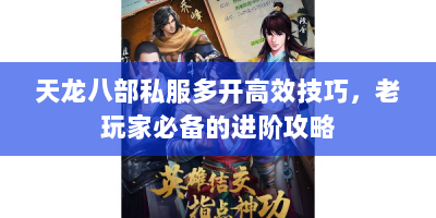 天龙八部私服多开高效技巧，老玩家必备的进阶攻略